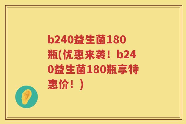 b240益生菌180瓶(优惠来袭!b240益生菌180瓶享特惠价!) b240益生菌180瓶(优惠来袭!b240益生菌180瓶享特惠价!)