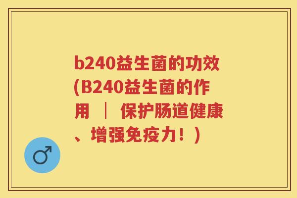 b240益生菌的功效(B240益生菌的作用 │ 保护肠道健康、增强力！)