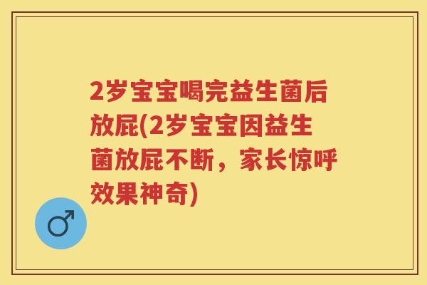 2岁宝宝喝完益生菌后放屁(2岁宝宝因益生菌放屁不断,家长惊呼效果神奇) 2岁宝宝喝完益生菌后放屁(2岁宝宝因益生菌放屁不断,家长惊呼效果神奇)