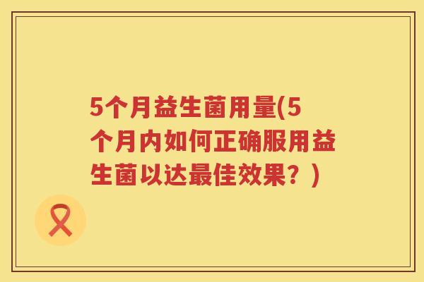 5个月益生菌用量(5个月内如何正确服用益生菌以达佳效果?) 5个月益生菌用量(5个月内如何正确服用益生菌以达佳效果?)