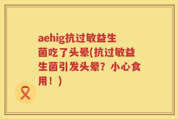 aehig抗益生菌吃了头晕(抗益生菌引发头晕?小心食用!) aehig抗益生菌吃了头晕(抗益生菌引发头晕?小心食用!)