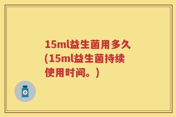 15ml益生菌用多久(15ml益生菌持续使用时间。) 15ml益生菌用多久(15ml益生菌持续使用时间。)