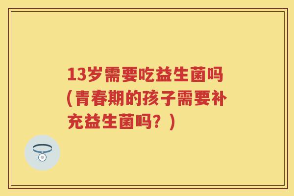13岁需要吃益生菌吗(青春期的孩子需要补充益生菌吗?) 13岁需要吃益生菌吗(青春期的孩子需要补充益生菌吗?)