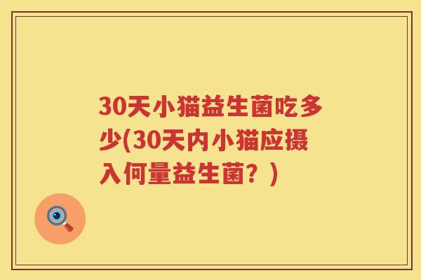 30天小猫益生菌吃多少(30天内小猫应摄入何量益生菌?) 30天小猫益生菌吃多少(30天内小猫应摄入何量益生菌?)