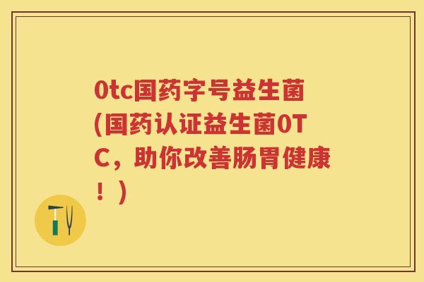 0tc国药字号益生菌(国药认证益生菌0TC，助你改善肠胃健康！)