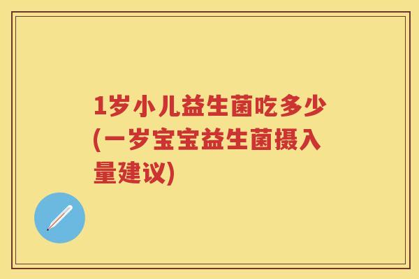 1岁小儿益生菌吃多少(一岁宝宝益生菌摄入量建议) 1岁小儿益生菌吃多少(一岁宝宝益生菌摄入量建议)