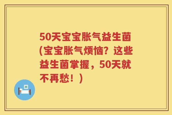 50天宝宝益生菌(宝宝烦恼?这些益生菌掌握,50天就不再愁!) 50天宝宝益生菌(宝宝烦恼?这些益生菌掌握,50天就不再愁!)