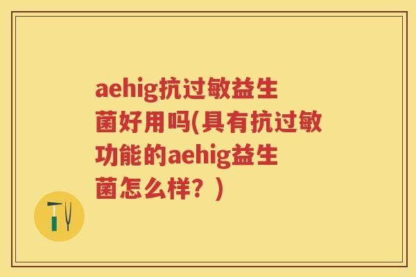 aehig抗益生菌好用吗(具有抗功能的aehig益生菌怎么样?) aehig抗益生菌好用吗(具有抗功能的aehig益生菌怎么样?)
