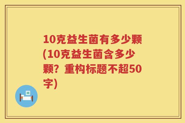 10克益生菌有多少颗(10克益生菌含多少颗?重构标题不超50字) 10克益生菌有多少颗(10克益生菌含多少颗?重构标题不超50字)