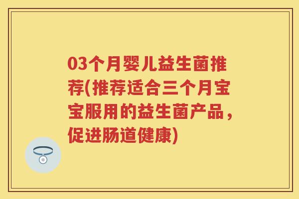 03个月婴儿益生菌推荐(推荐适合三个月宝宝服用的益生菌产品,促进肠道健康) 03个月婴儿益生菌推荐(推荐适合三个月宝宝服用的益生菌产品,促进肠道健康)