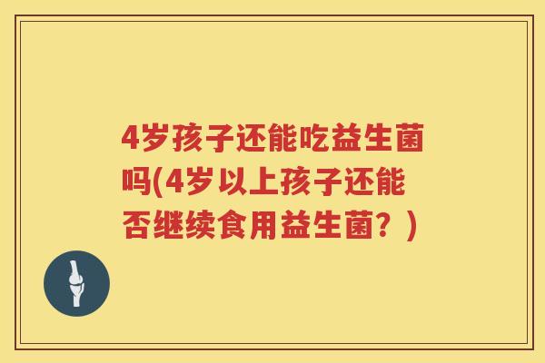 4岁孩子还能吃益生菌吗(4岁以上孩子还能否继续食用益生菌？)