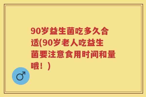 90岁益生菌吃多久合适(90岁老人吃益生菌要注意食用时间和量哦!) 90岁益生菌吃多久合适(90岁老人吃益生菌要注意食用时间和量哦!)