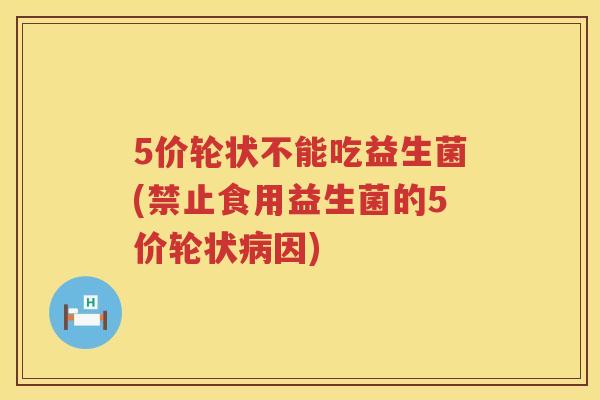 5价轮状不能吃益生菌(禁止食用益生菌的5价轮状因) 5价轮状不能吃益生菌(禁止食用益生菌的5价轮状因)
