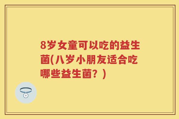 8岁女童可以吃的益生菌(八岁小朋友适合吃哪些益生菌?) 8岁女童可以吃的益生菌(八岁小朋友适合吃哪些益生菌?)