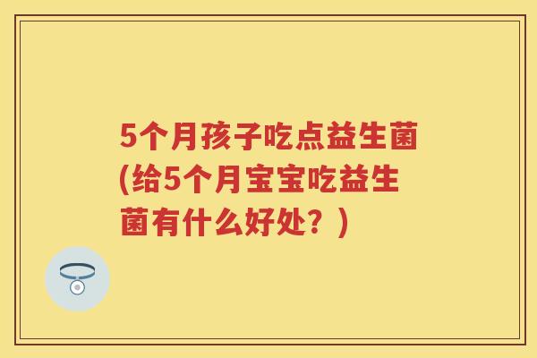5个月孩子吃点益生菌(给5个月宝宝吃益生菌有什么好处？)