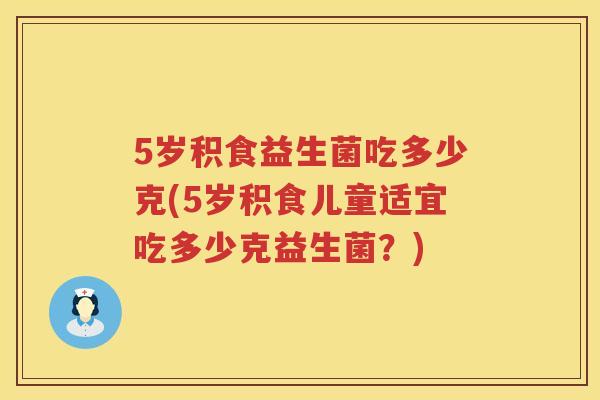5岁积食益生菌吃多少克(5岁积食儿童适宜吃多少克益生菌？)