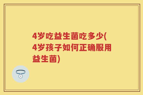 4岁吃益生菌吃多少(4岁孩子如何正确服用益生菌) 4岁吃益生菌吃多少(4岁孩子如何正确服用益生菌)