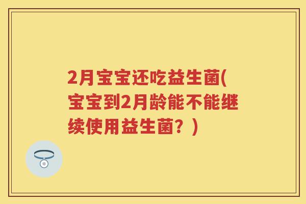 2月宝宝还吃益生菌(宝宝到2月龄能不能继续使用益生菌?) 2月宝宝还吃益生菌(宝宝到2月龄能不能继续使用益生菌?)