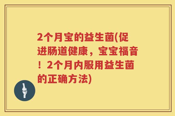 2个月宝的益生菌(促进肠道健康，宝宝福音！2个月内服用益生菌的正确方法)