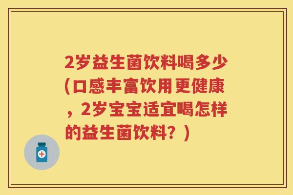 2岁益生菌饮料喝多少(口感丰富饮用更健康,2岁宝宝适宜喝怎样的益生菌饮料?) 2岁益生菌饮料喝多少(口感丰富饮用更健康,2岁宝宝适宜喝怎样的益生菌饮料?)