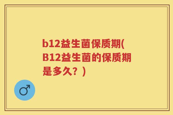 b12益生菌保质期(B12益生菌的保质期是多久?) b12益生菌保质期(B12益生菌的保质期是多久?)