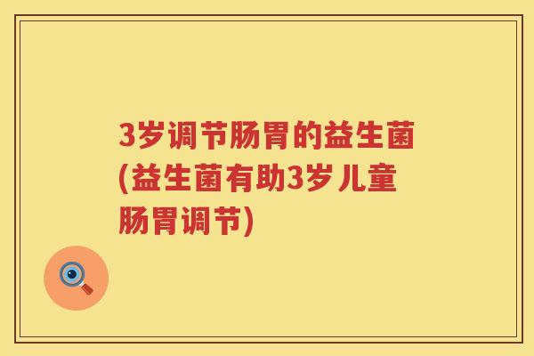 3岁调节肠胃的益生菌(益生菌有助3岁儿童肠胃调节) 3岁调节肠胃的益生菌(益生菌有助3岁儿童肠胃调节)