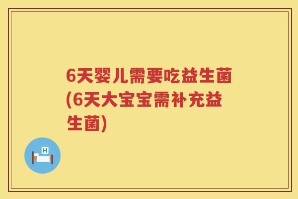 6天婴儿需要吃益生菌(6天大宝宝需补充益生菌) 6天婴儿需要吃益生菌(6天大宝宝需补充益生菌)