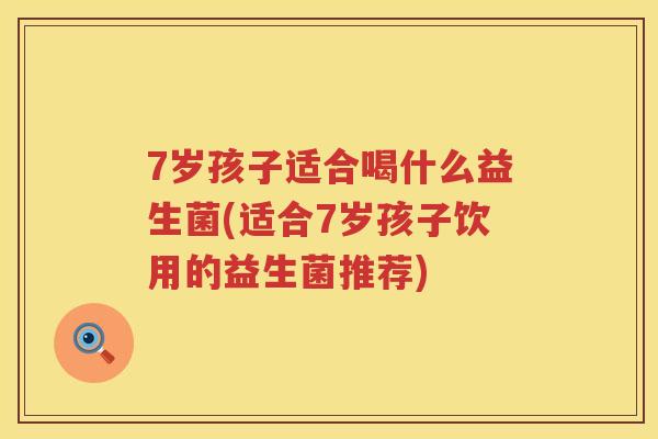 7岁孩子适合喝什么益生菌(适合7岁孩子饮用的益生菌推荐) 7岁孩子适合喝什么益生菌(适合7岁孩子饮用的益生菌推荐)