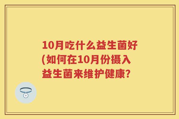 10月吃什么益生菌好(如何在10月份摄入益生菌来维护健康？