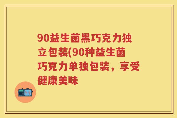 90益生菌黑巧克力独立包装(90种益生菌巧克力单独包装,享受健康美味 90益生菌黑巧克力独立包装(90种益生菌巧克力单独包装,享受健康美味