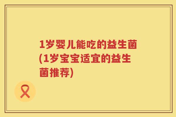 1岁婴儿能吃的益生菌(1岁宝宝适宜的益生菌推荐) 1岁婴儿能吃的益生菌(1岁宝宝适宜的益生菌推荐)