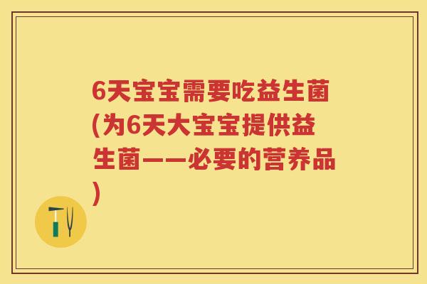 6天宝宝需要吃益生菌(为6天大宝宝提供益生菌——必要的营养品) 6天宝宝需要吃益生菌(为6天大宝宝提供益生菌——必要的营养品)
