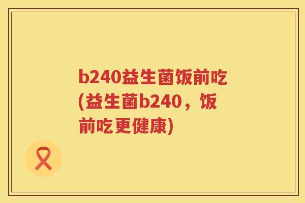 b240益生菌饭前吃(益生菌b240,饭前吃更健康) b240益生菌饭前吃(益生菌b240,饭前吃更健康)