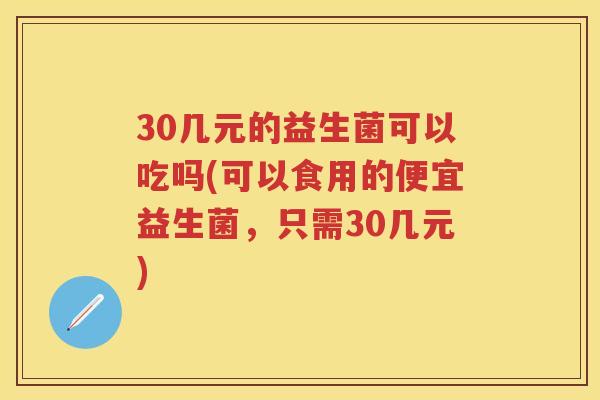 30几元的益生菌可以吃吗(可以食用的便宜益生菌,只需30几元) 30几元的益生菌可以吃吗(可以食用的便宜益生菌,只需30几元)