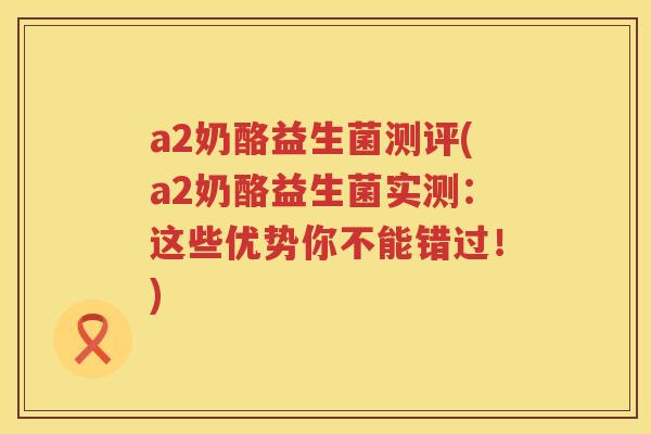 a2奶酪益生菌测评(a2奶酪益生菌实测：这些优势你不能错过！)