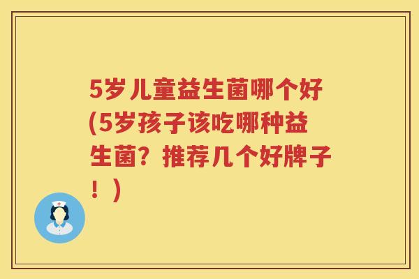 5岁儿童益生菌哪个好(5岁孩子该吃哪种益生菌?推荐几个好牌子!) 5岁儿童益生菌哪个好(5岁孩子该吃哪种益生菌?推荐几个好牌子!)