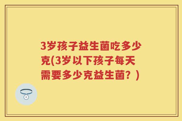 3岁孩子益生菌吃多少克(3岁以下孩子每天需要多少克益生菌?) 3岁孩子益生菌吃多少克(3岁以下孩子每天需要多少克益生菌?)