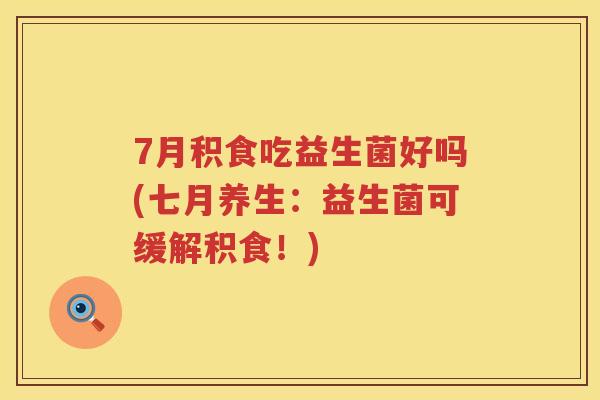 7月积食吃益生菌好吗(七月养生:益生菌可缓解积食!) 7月积食吃益生菌好吗(七月养生:益生菌可缓解积食!)