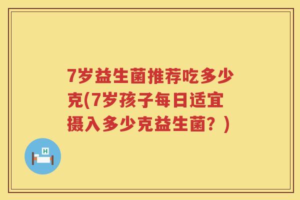7岁益生菌推荐吃多少克(7岁孩子每日适宜摄入多少克益生菌？)