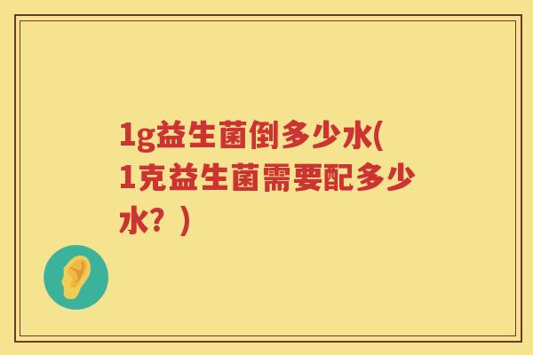 1g益生菌倒多少水(1克益生菌需要配多少水?) 1g益生菌倒多少水(1克益生菌需要配多少水?)