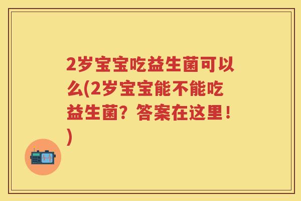 2岁宝宝吃益生菌可以么(2岁宝宝能不能吃益生菌?答案在这里!) 2岁宝宝吃益生菌可以么(2岁宝宝能不能吃益生菌?答案在这里!)