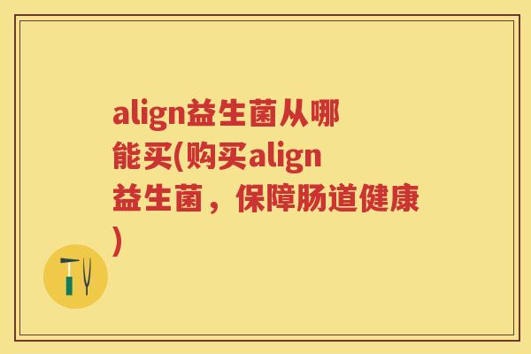 align益生菌从哪能买(购买align益生菌,保障肠道健康) align益生菌从哪能买(购买align益生菌,保障肠道健康)