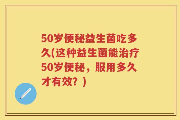 50岁益生菌吃多久(这种益生菌能50岁,服用多久才有效?) 50岁益生菌吃多久(这种益生菌能50岁,服用多久才有效?)