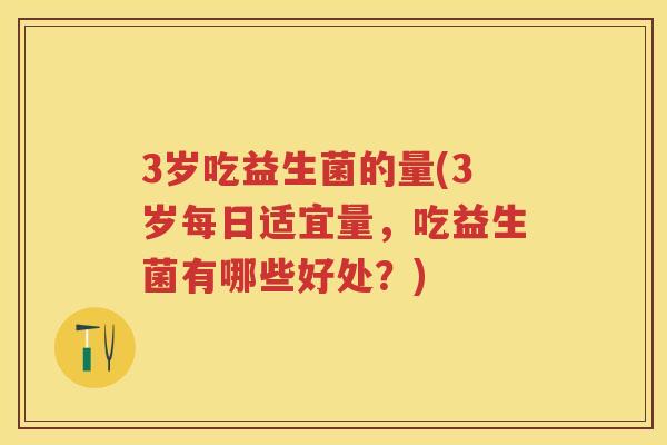 3岁吃益生菌的量(3岁每日适宜量,吃益生菌有哪些好处?) 3岁吃益生菌的量(3岁每日适宜量,吃益生菌有哪些好处?)