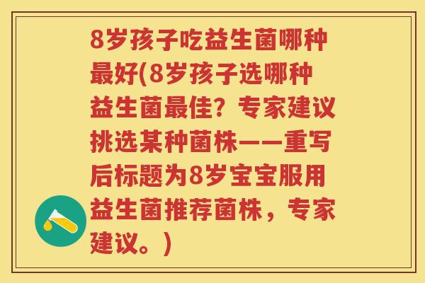 8岁孩子吃益生菌哪种好(8岁孩子选哪种益生菌佳?专家建议挑选某种菌株——重写后标题为8岁宝宝服用益生菌推荐菌株,专家建议。) 8岁孩子吃益生菌哪种好(8岁孩子选哪种益生菌佳?专家建议挑选某种菌株——重写后标题为8岁宝宝服用益生菌推荐菌株,专家建议。)
