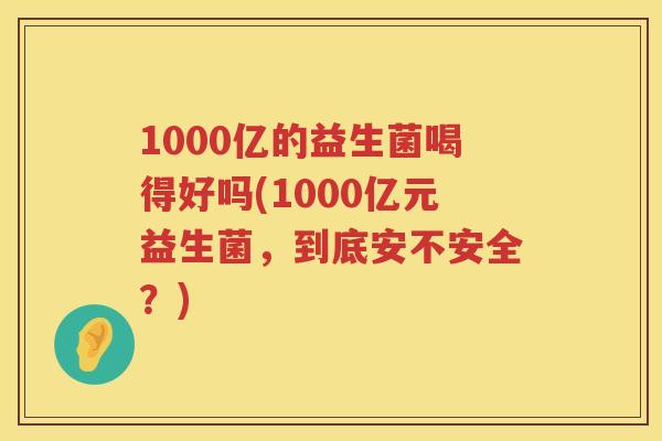 1000亿的益生菌喝得好吗(1000亿元益生菌,到底安不安全?) 1000亿的益生菌喝得好吗(1000亿元益生菌,到底安不安全?)