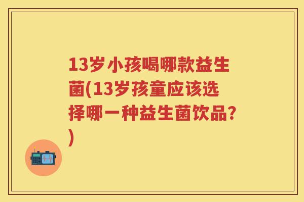 13岁小孩喝哪款益生菌(13岁孩童应该选择哪一种益生菌饮品?) 13岁小孩喝哪款益生菌(13岁孩童应该选择哪一种益生菌饮品?)