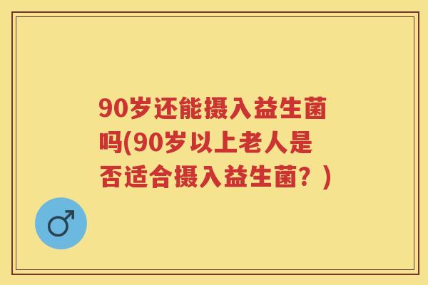 90岁还能摄入益生菌吗(90岁以上老人是否适合摄入益生菌？)