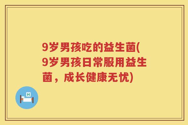 9岁男孩吃的益生菌(9岁男孩日常服用益生菌,成长健康无忧) 9岁男孩吃的益生菌(9岁男孩日常服用益生菌,成长健康无忧)