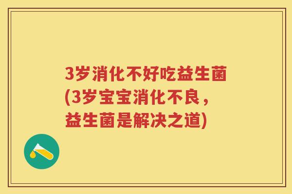 3岁消化不好吃益生菌(3岁宝宝，益生菌是解决之道)